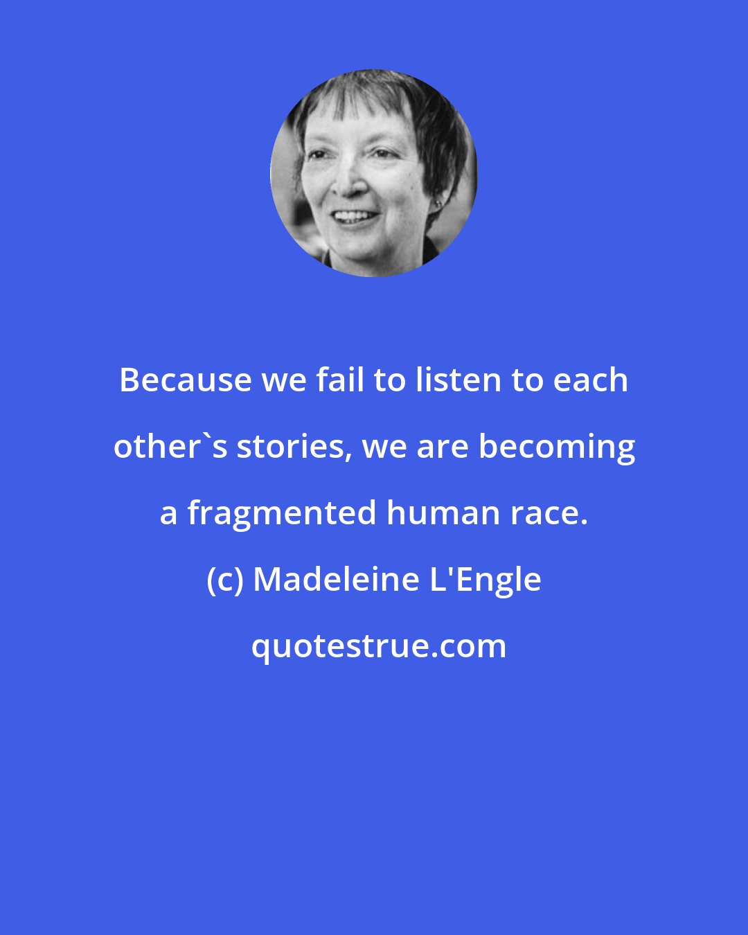 Madeleine L'Engle: Because we fail to listen to each other's stories, we are becoming a fragmented human race.