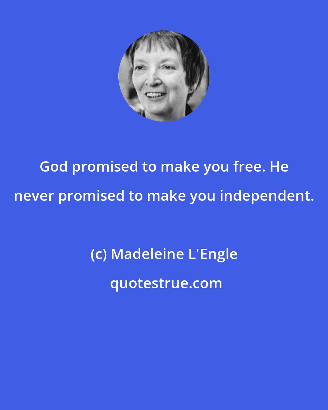 Madeleine L'Engle: God promised to make you free. He never promised to make you independent.