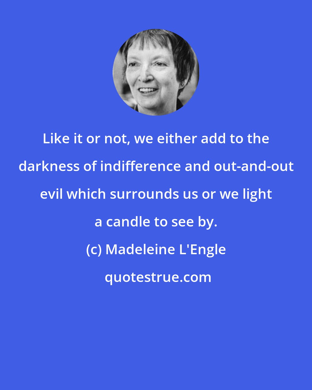 Madeleine L'Engle: Like it or not, we either add to the darkness of indifference and out-and-out evil which surrounds us or we light a candle to see by.