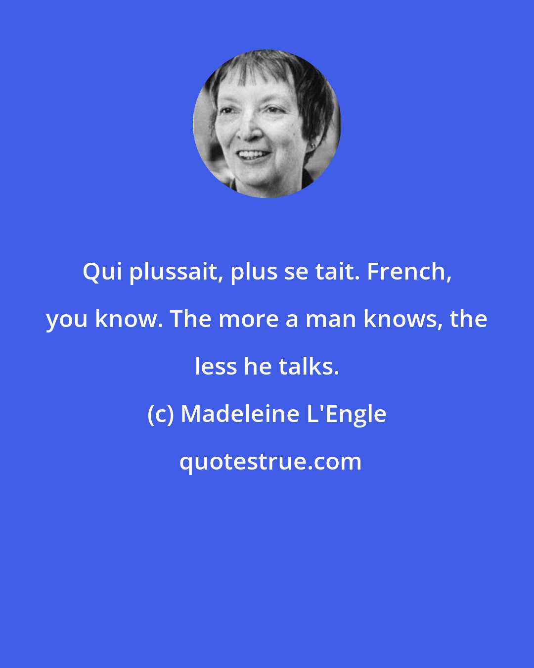 Madeleine L'Engle: Qui plussait, plus se tait. French, you know. The more a man knows, the less he talks.