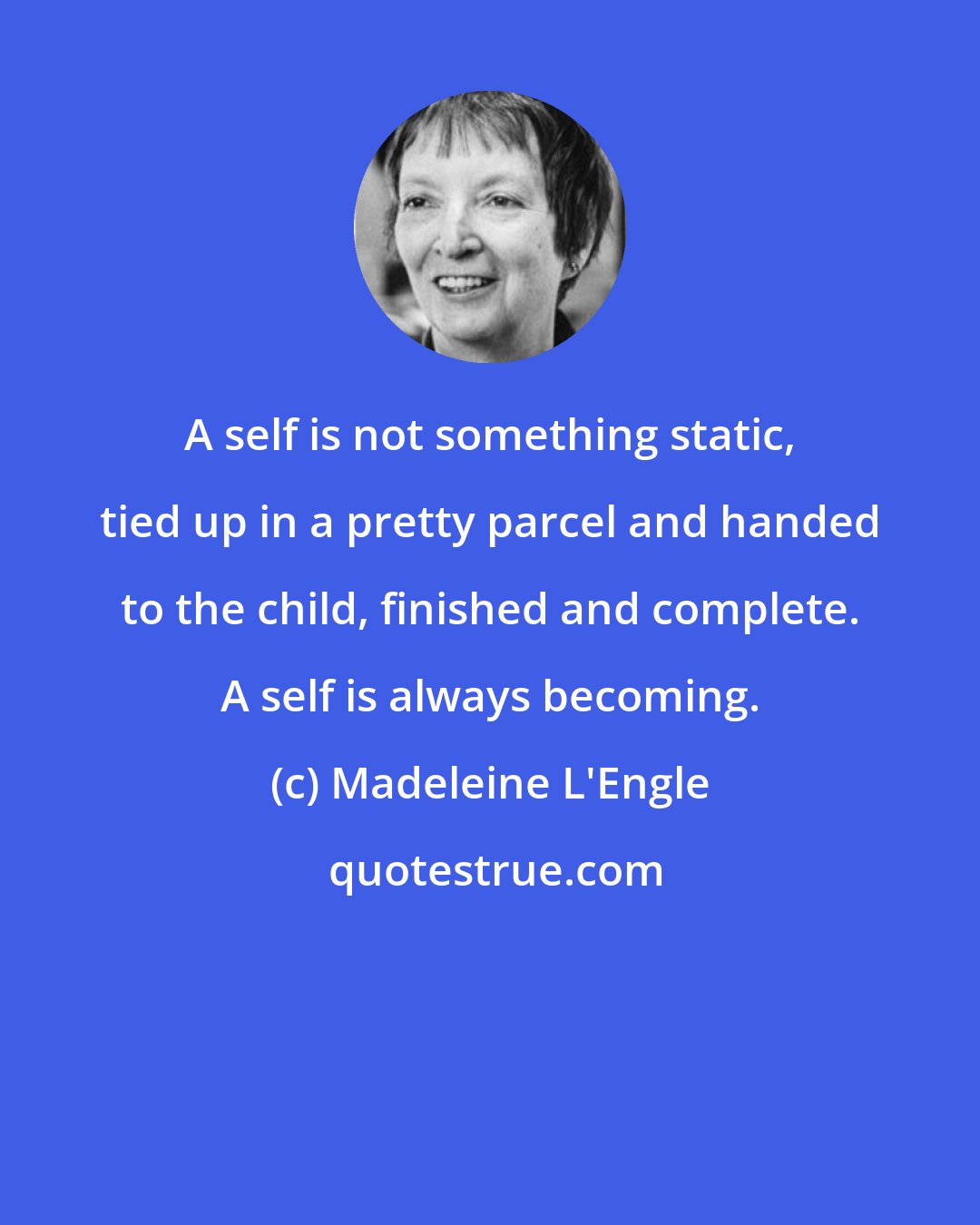 Madeleine L'Engle: A self is not something static, tied up in a pretty parcel and handed to the child, finished and complete. A self is always becoming.