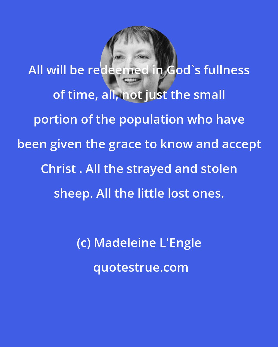 Madeleine L'Engle: All will be redeemed in God's fullness of time, all, not just the small portion of the population who have been given the grace to know and accept Christ . All the strayed and stolen sheep. All the little lost ones.