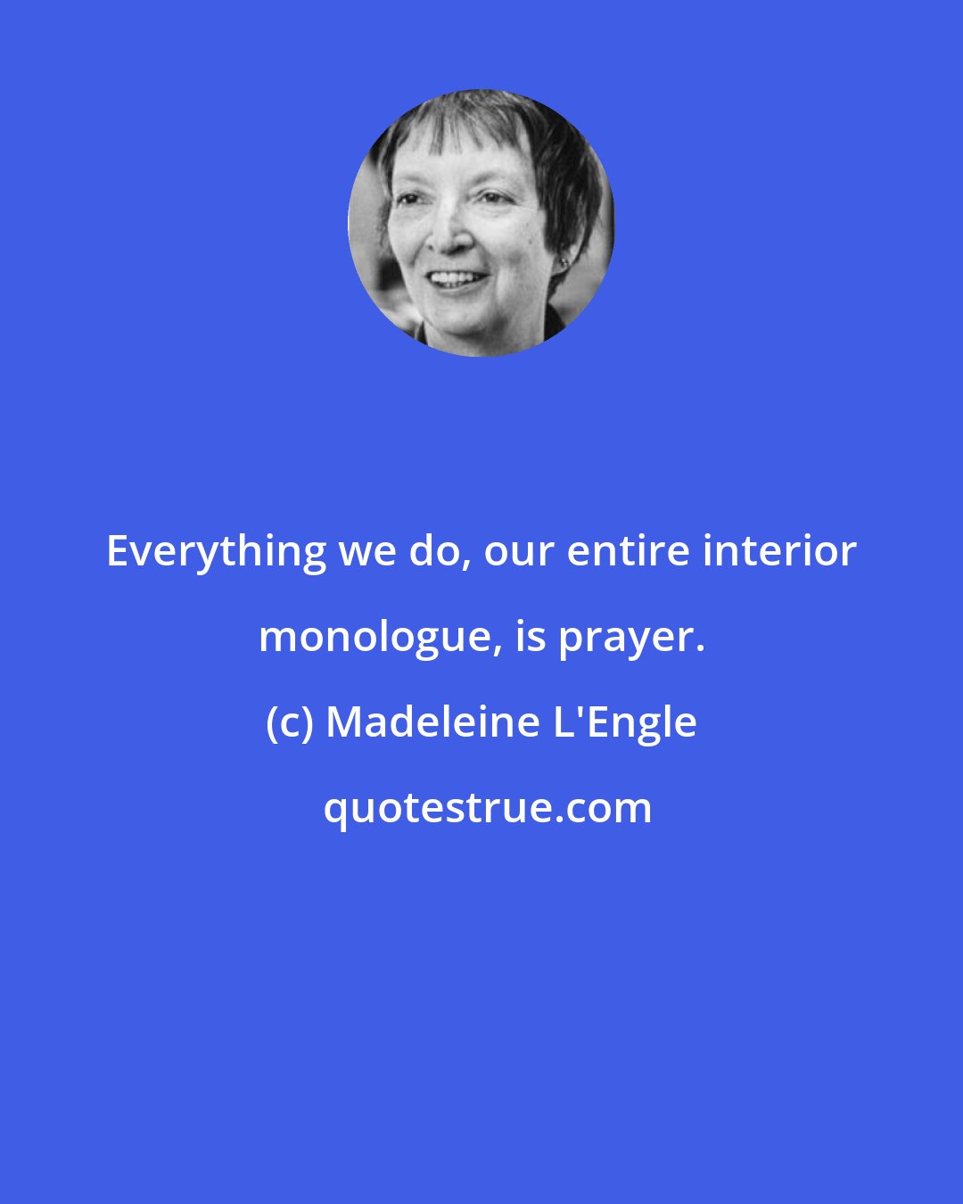 Madeleine L'Engle: Everything we do, our entire interior monologue, is prayer.