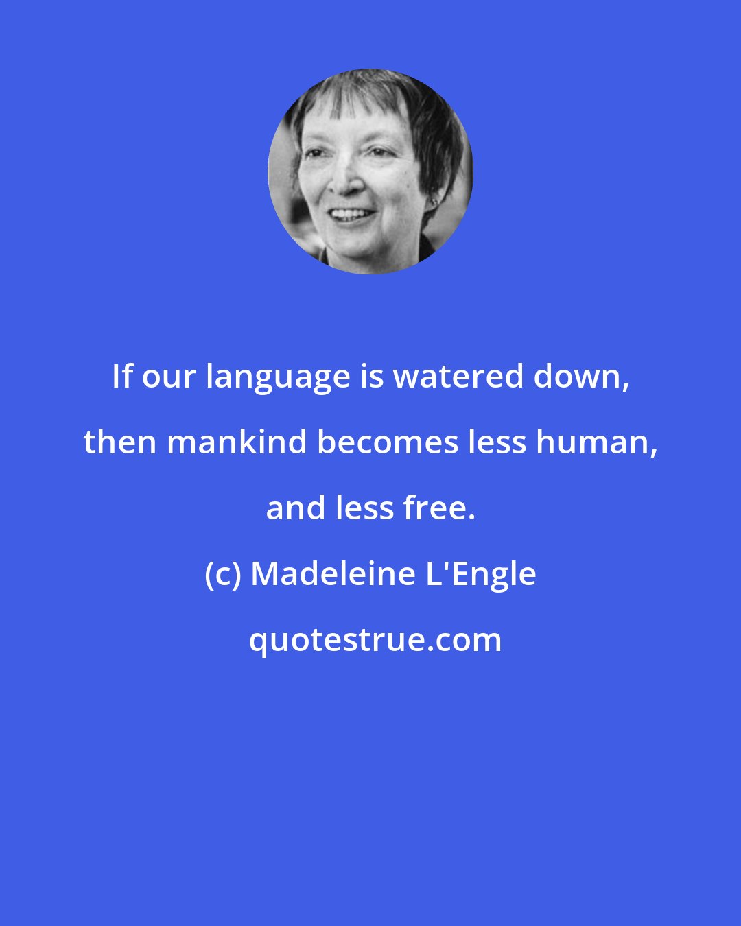 Madeleine L'Engle: If our language is watered down, then mankind becomes less human, and less free.