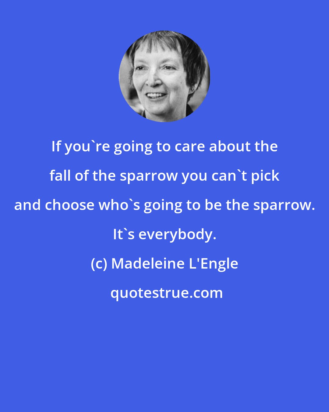 Madeleine L'Engle: If you're going to care about the fall of the sparrow you can't pick and choose who's going to be the sparrow. It's everybody.