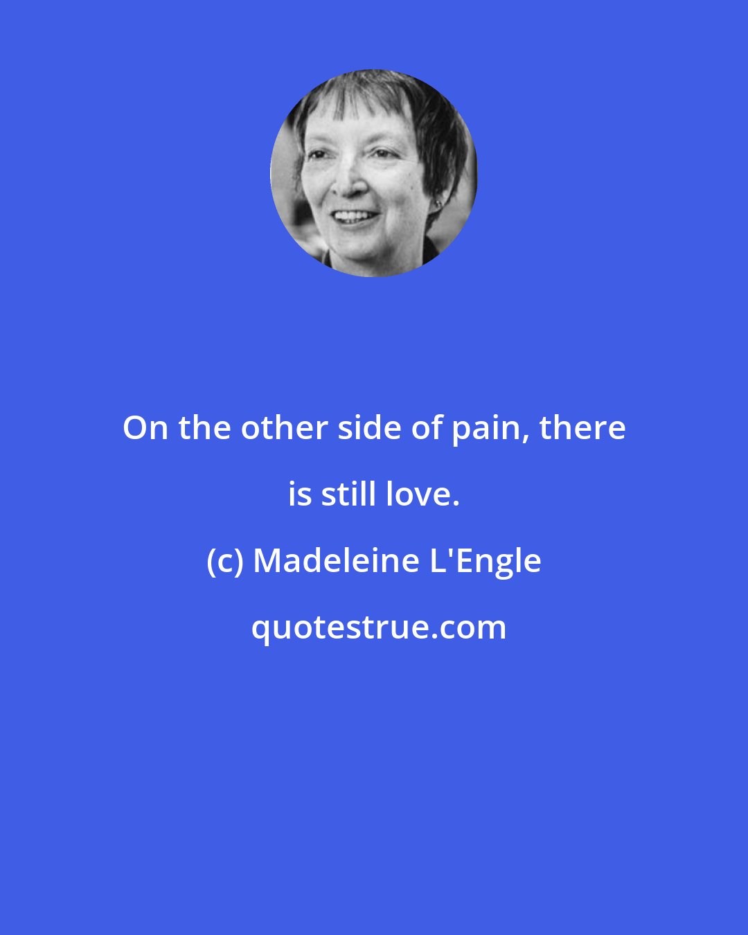 Madeleine L'Engle: On the other side of pain, there is still love.