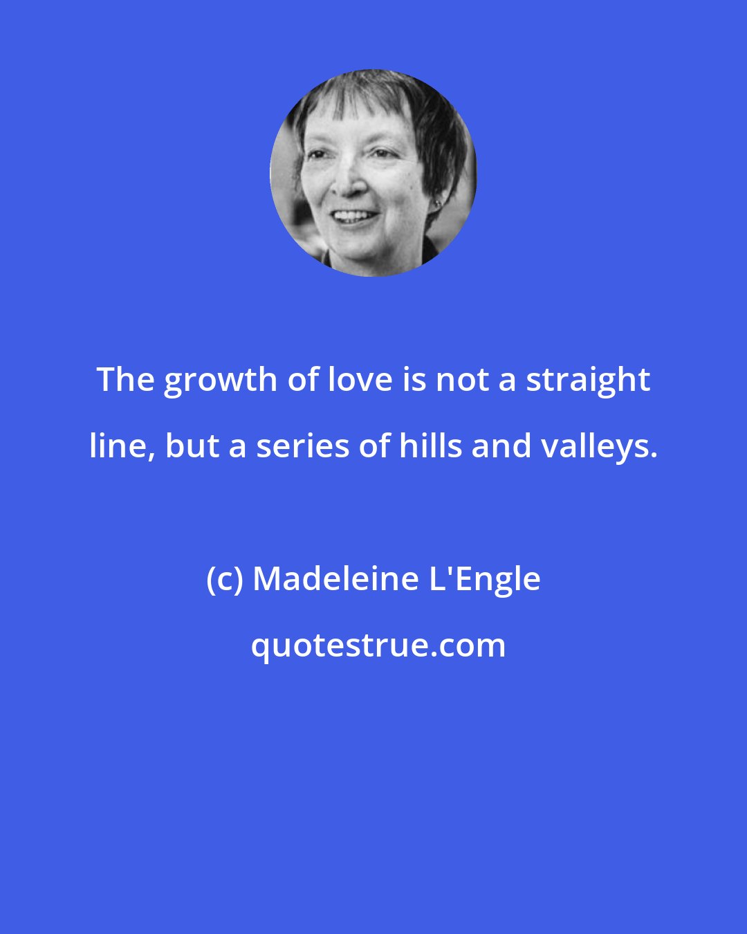 Madeleine L'Engle: The growth of love is not a straight line, but a series of hills and valleys.