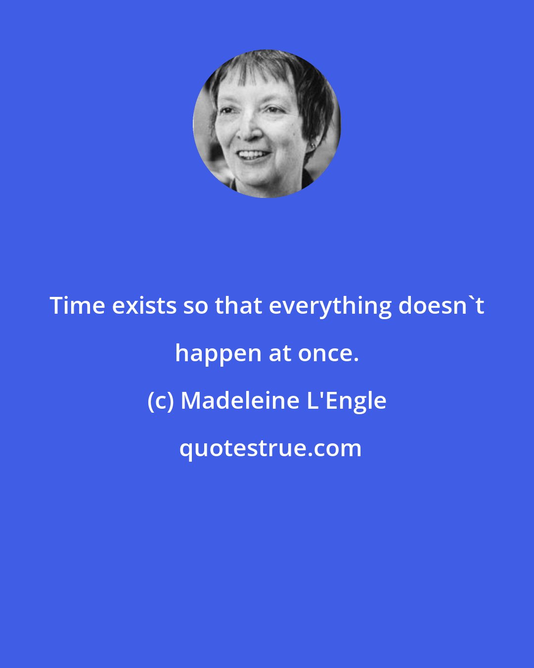 Madeleine L'Engle: Time exists so that everything doesn't happen at once.