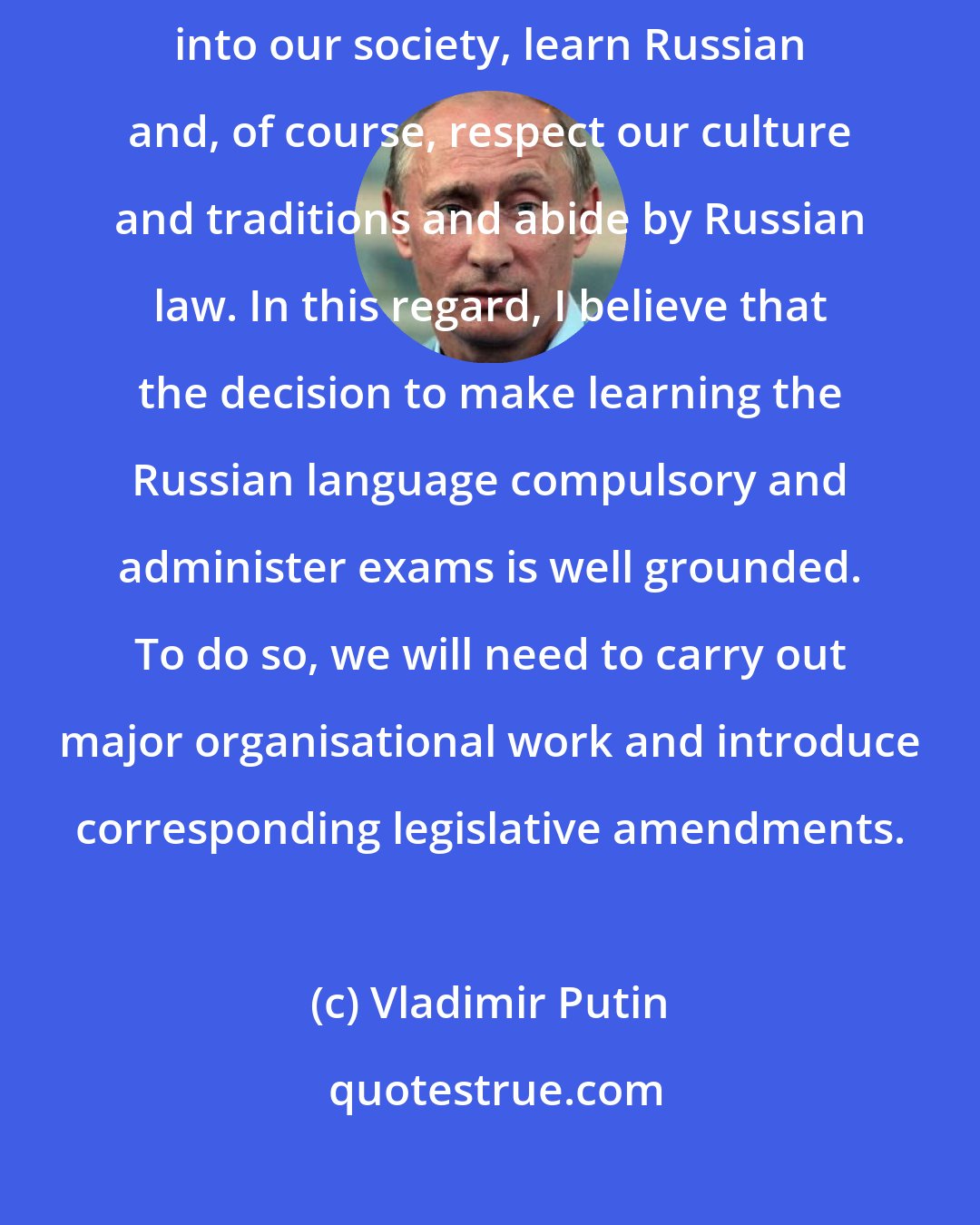 Vladimir Putin: We must create the conditions for immigrants to normally integrate into our society, learn Russian and, of course, respect our culture and traditions and abide by Russian law. In this regard, I believe that the decision to make learning the Russian language compulsory and administer exams is well grounded. To do so, we will need to carry out major organisational work and introduce corresponding legislative amendments.