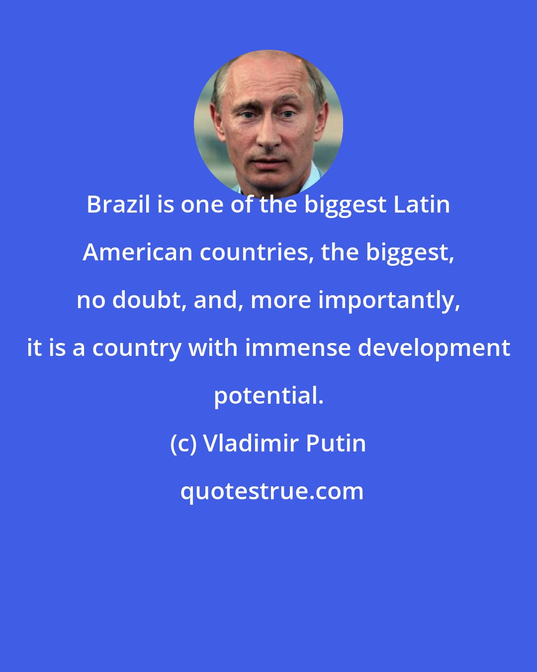 Vladimir Putin: Brazil is one of the biggest Latin American countries, the biggest, no doubt, and, more importantly, it is a country with immense development potential.