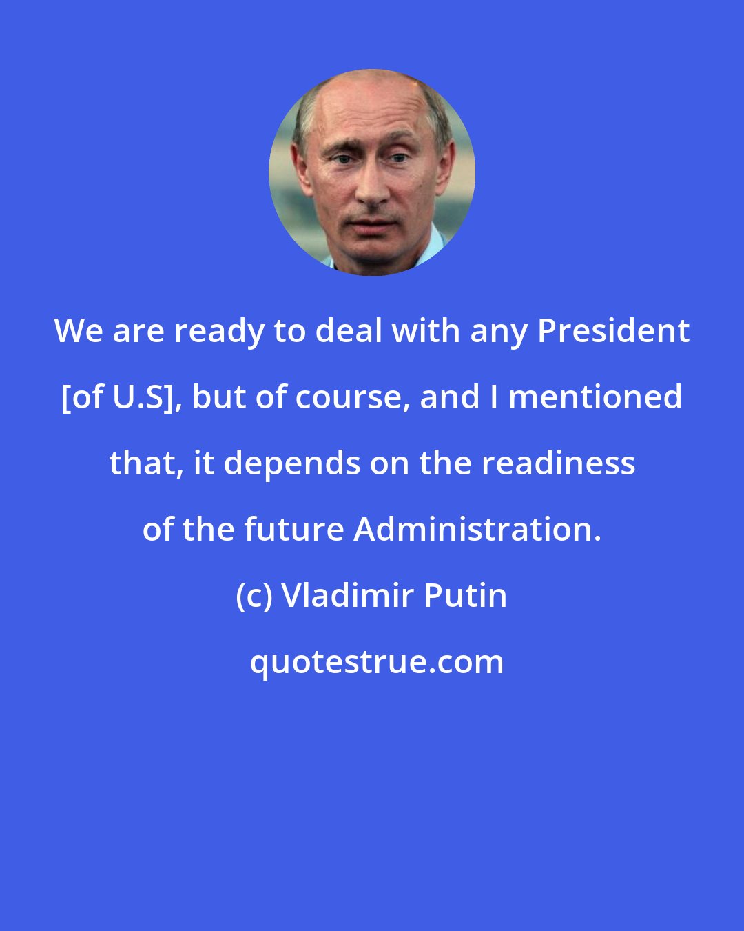 Vladimir Putin: We are ready to deal with any President [of U.S], but of course, and I mentioned that, it depends on the readiness of the future Administration.