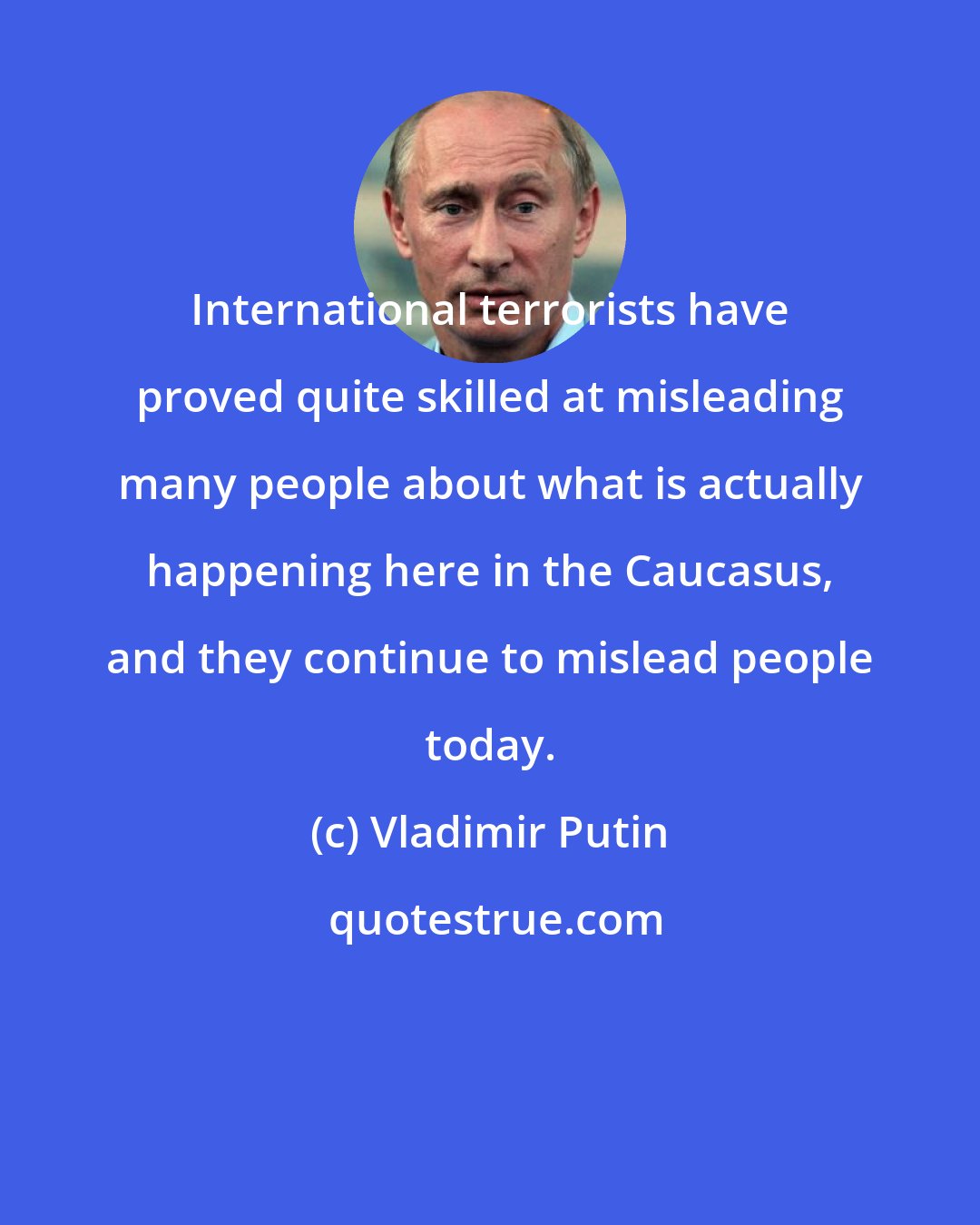 Vladimir Putin: International terrorists have proved quite skilled at misleading many people about what is actually happening here in the Caucasus, and they continue to mislead people today.