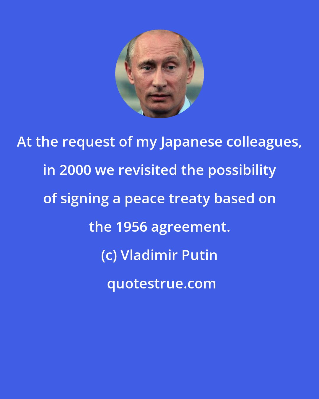 Vladimir Putin: At the request of my Japanese colleagues, in 2000 we revisited the possibility of signing a peace treaty based on the 1956 agreement.