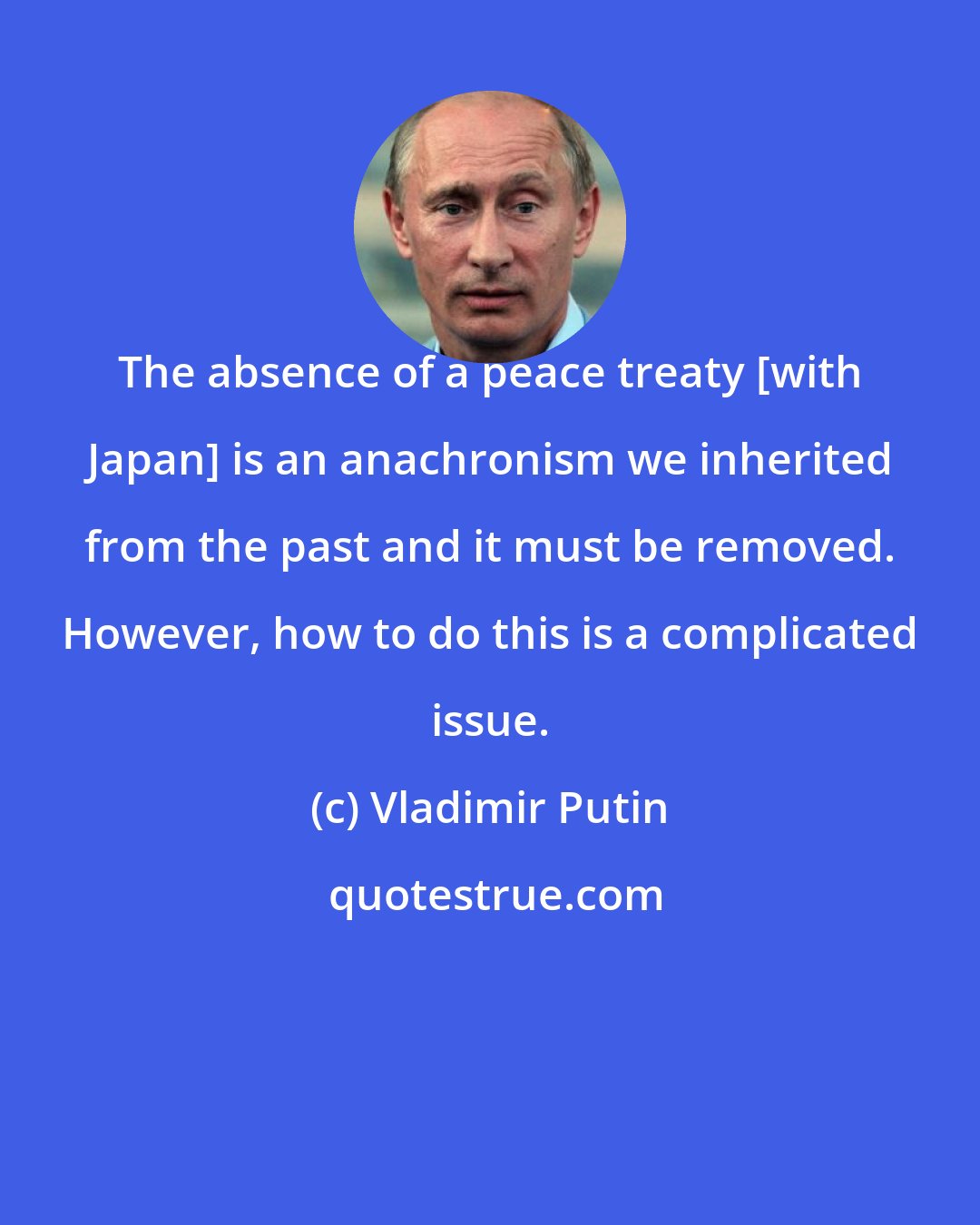 Vladimir Putin: The absence of a peace treaty [with Japan] is an anachronism we inherited from the past and it must be removed. However, how to do this is a complicated issue.