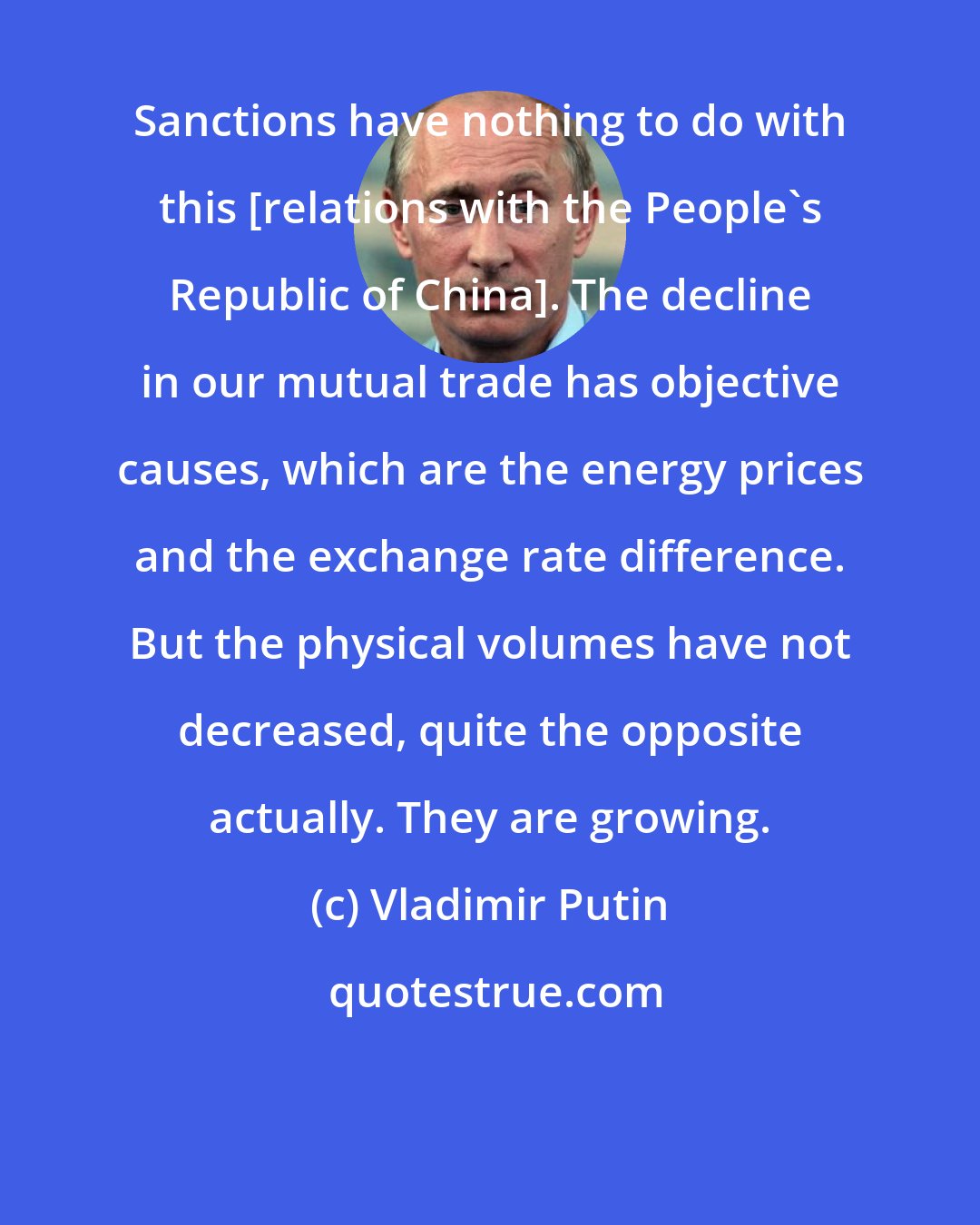 Vladimir Putin: Sanctions have nothing to do with this [relations with the People's Republic of China]. The decline in our mutual trade has objective causes, which are the energy prices and the exchange rate difference. But the physical volumes have not decreased, quite the opposite actually. They are growing.