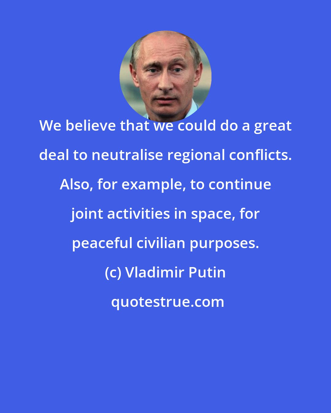 Vladimir Putin: We believe that we could do a great deal to neutralise regional conflicts. Also, for example, to continue joint activities in space, for peaceful civilian purposes.