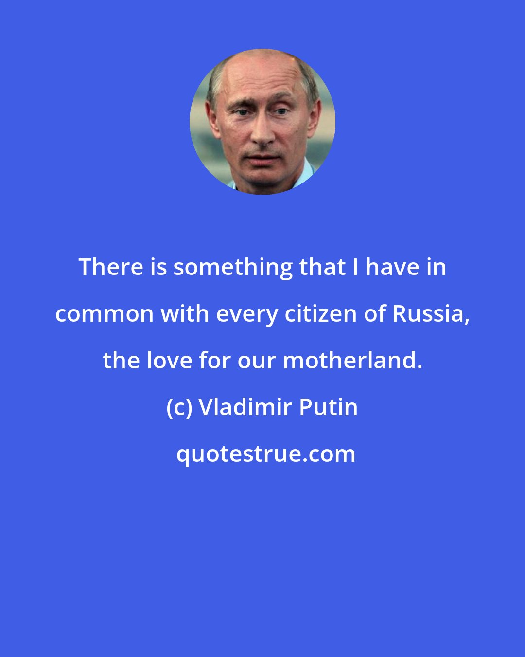 Vladimir Putin: There is something that I have in common with every citizen of Russia, the love for our motherland.
