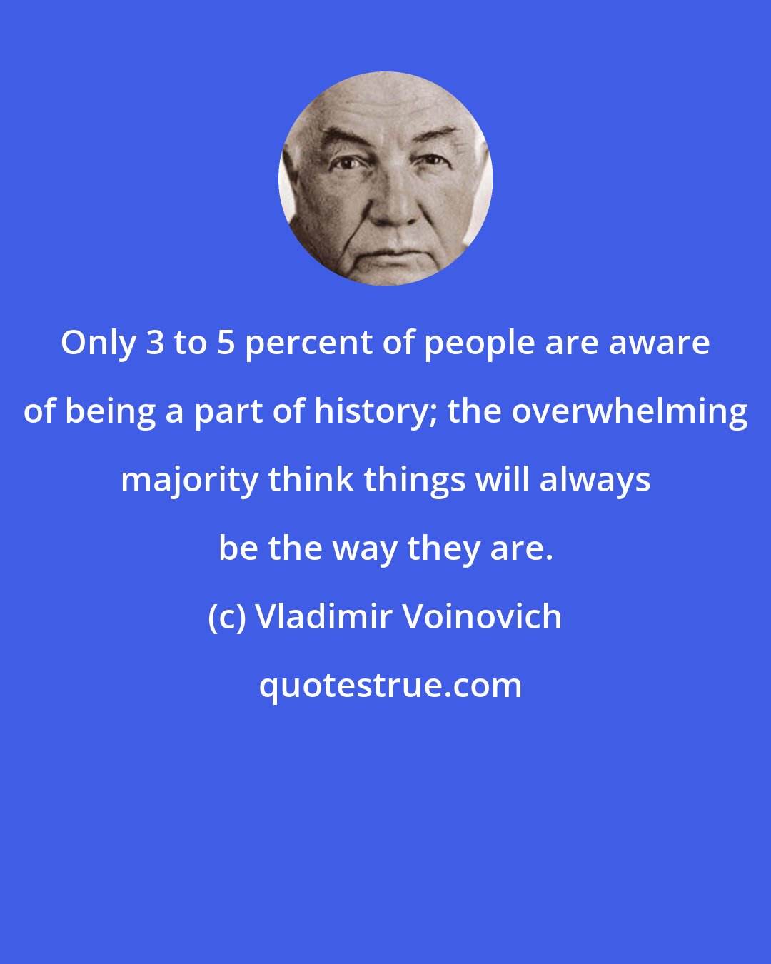 Vladimir Voinovich: Only 3 to 5 percent of people are aware of being a part of history; the overwhelming majority think things will always be the way they are.