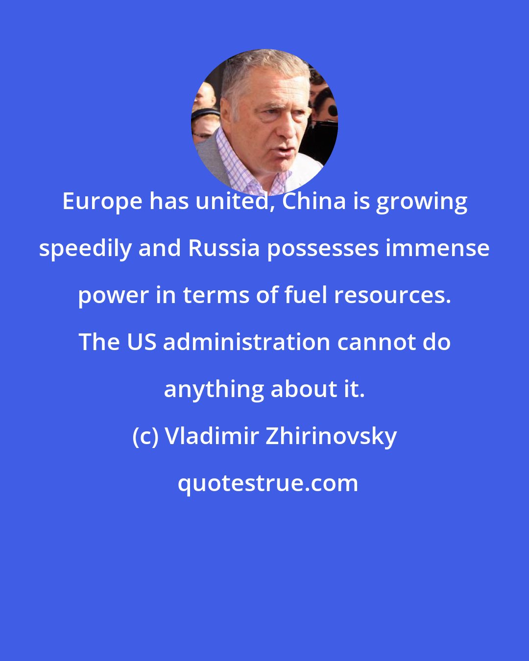 Vladimir Zhirinovsky: Europe has united, China is growing speedily and Russia possesses immense power in terms of fuel resources. The US administration cannot do anything about it.