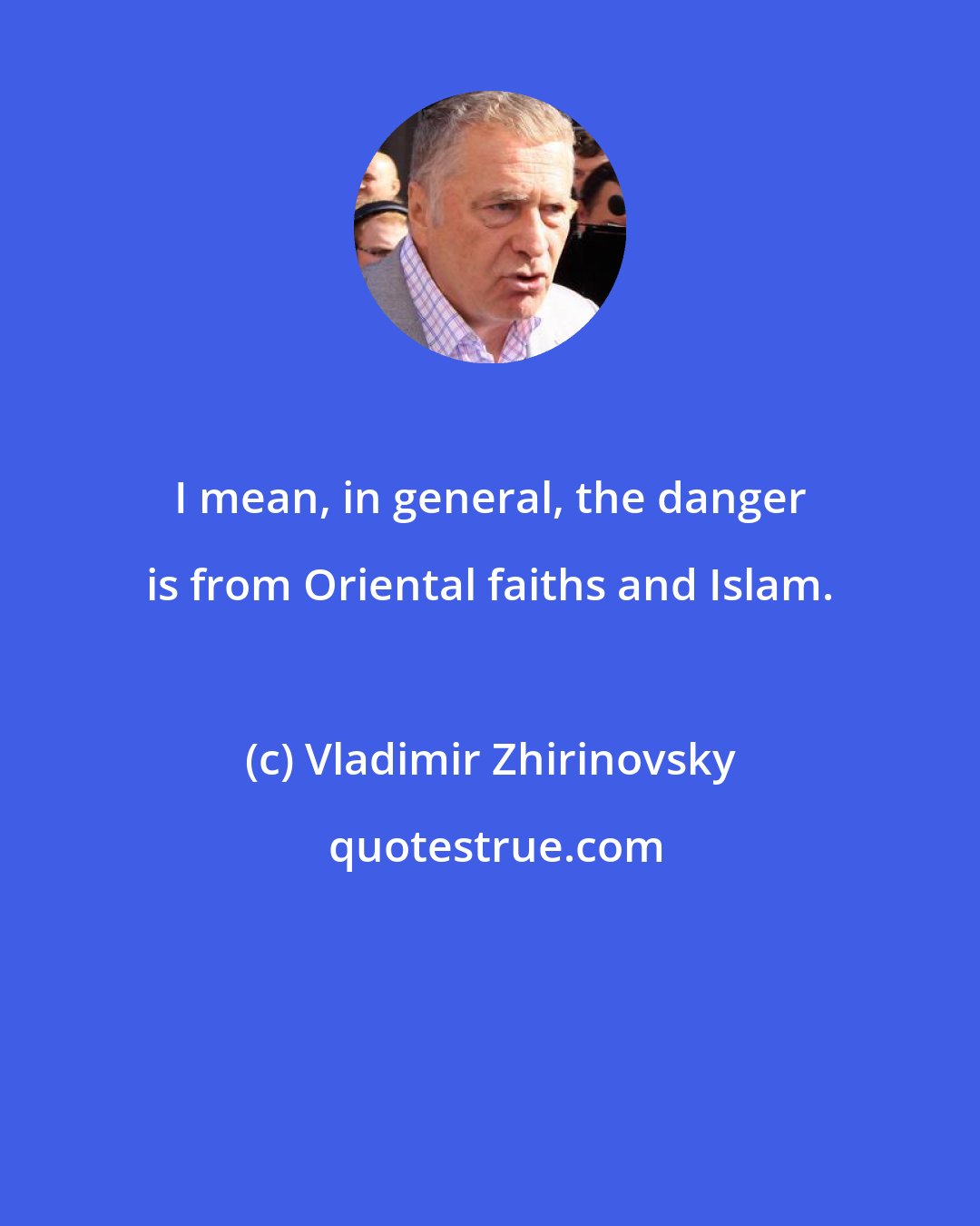 Vladimir Zhirinovsky: I mean, in general, the danger is from Oriental faiths and Islam.