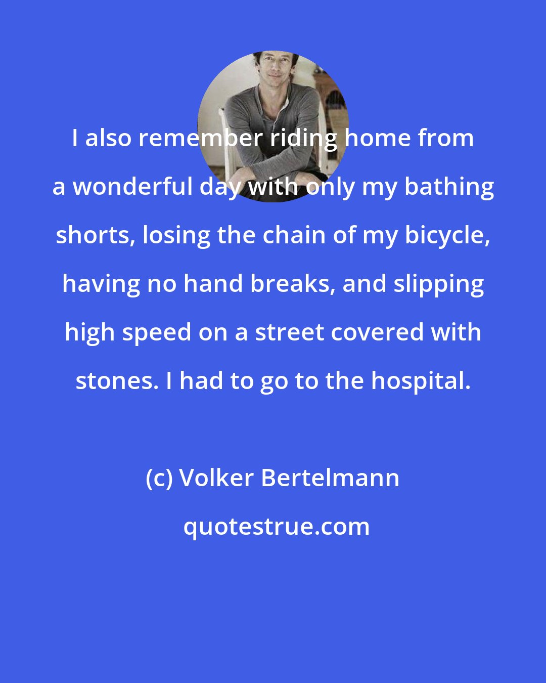 Volker Bertelmann: I also remember riding home from a wonderful day with only my bathing shorts, losing the chain of my bicycle, having no hand breaks, and slipping high speed on a street covered with stones. I had to go to the hospital.