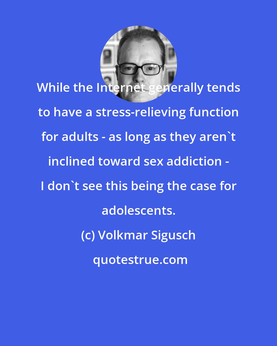 Volkmar Sigusch: While the Internet generally tends to have a stress-relieving function for adults - as long as they aren't inclined toward sex addiction - I don't see this being the case for adolescents.