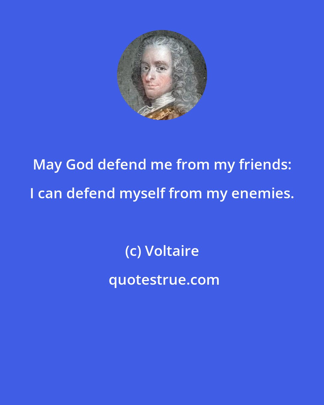 Voltaire: May God defend me from my friends: I can defend myself from my enemies.