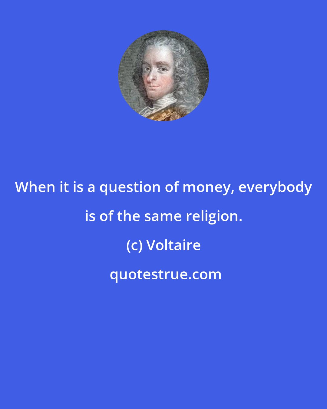 Voltaire: When it is a question of money, everybody is of the same religion.