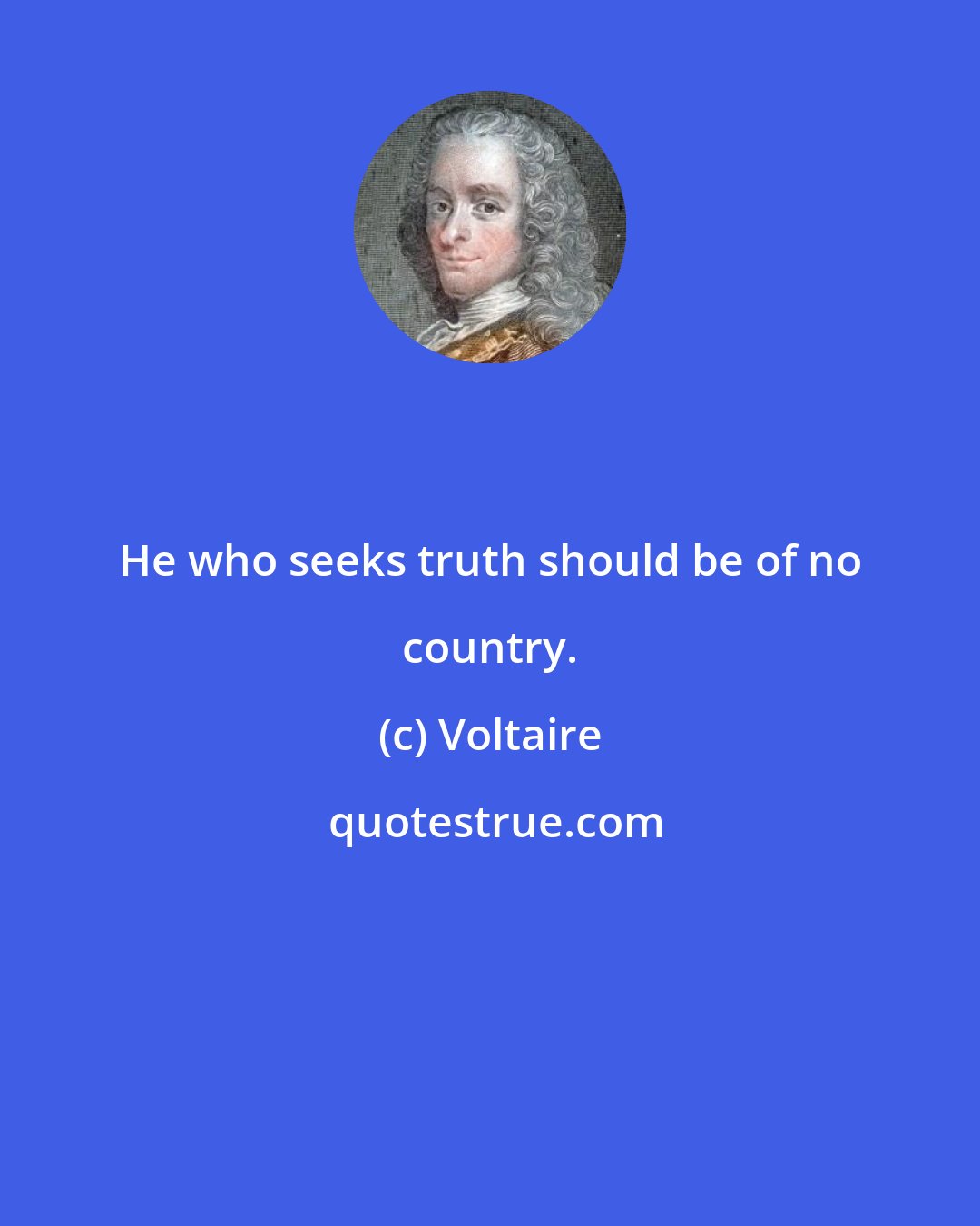 Voltaire: He who seeks truth should be of no country.