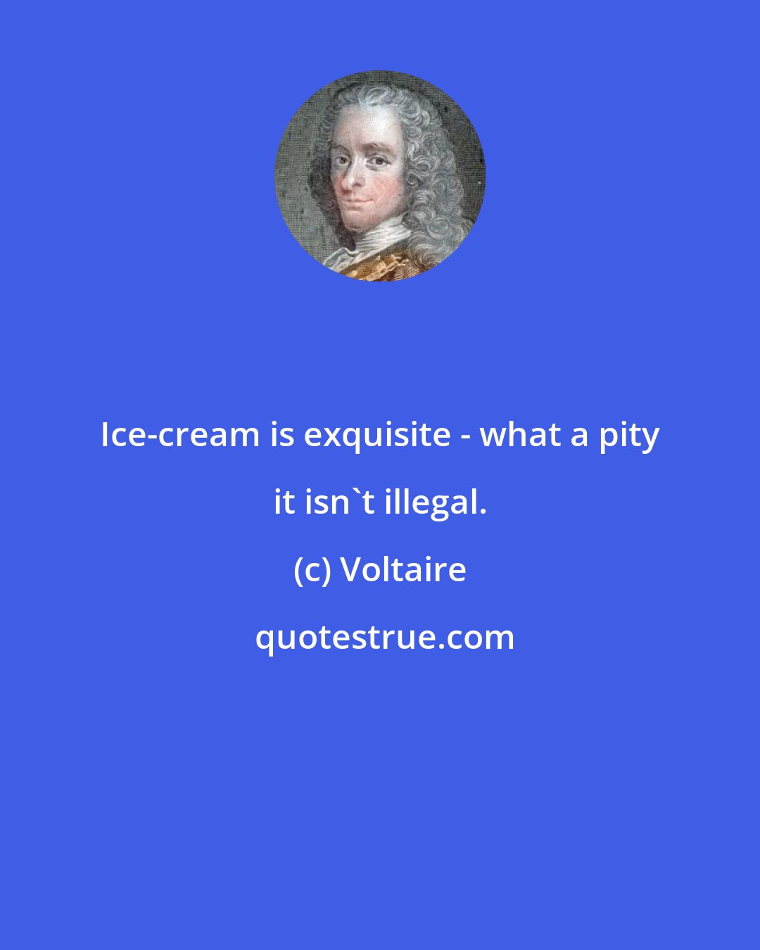 Voltaire: Ice-cream is exquisite - what a pity it isn't illegal.