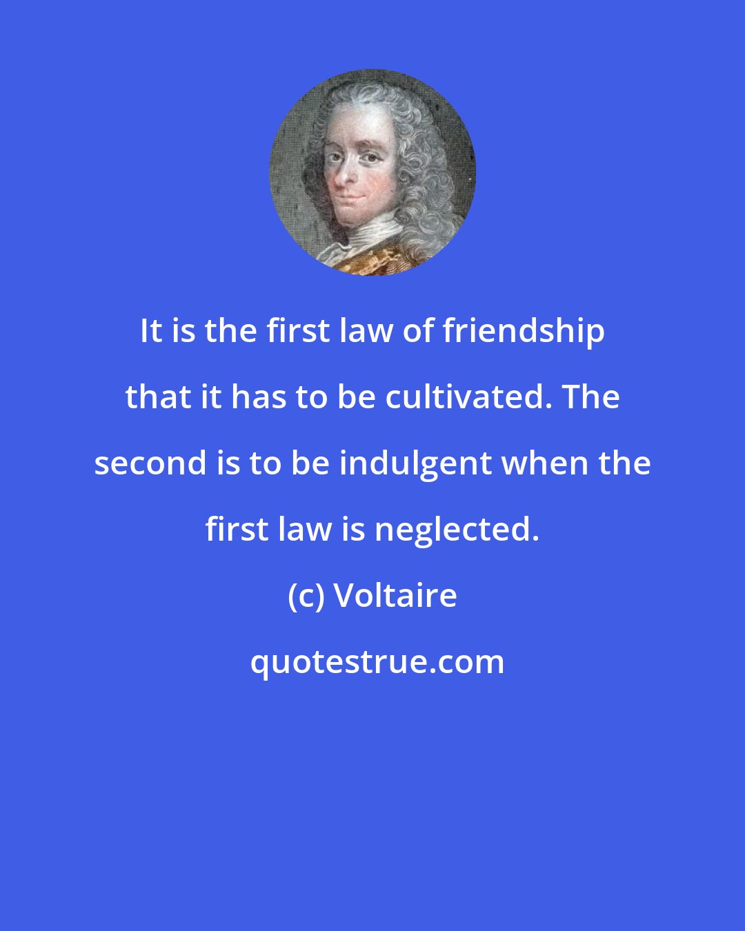 Voltaire: It is the first law of friendship that it has to be cultivated. The second is to be indulgent when the first law is neglected.