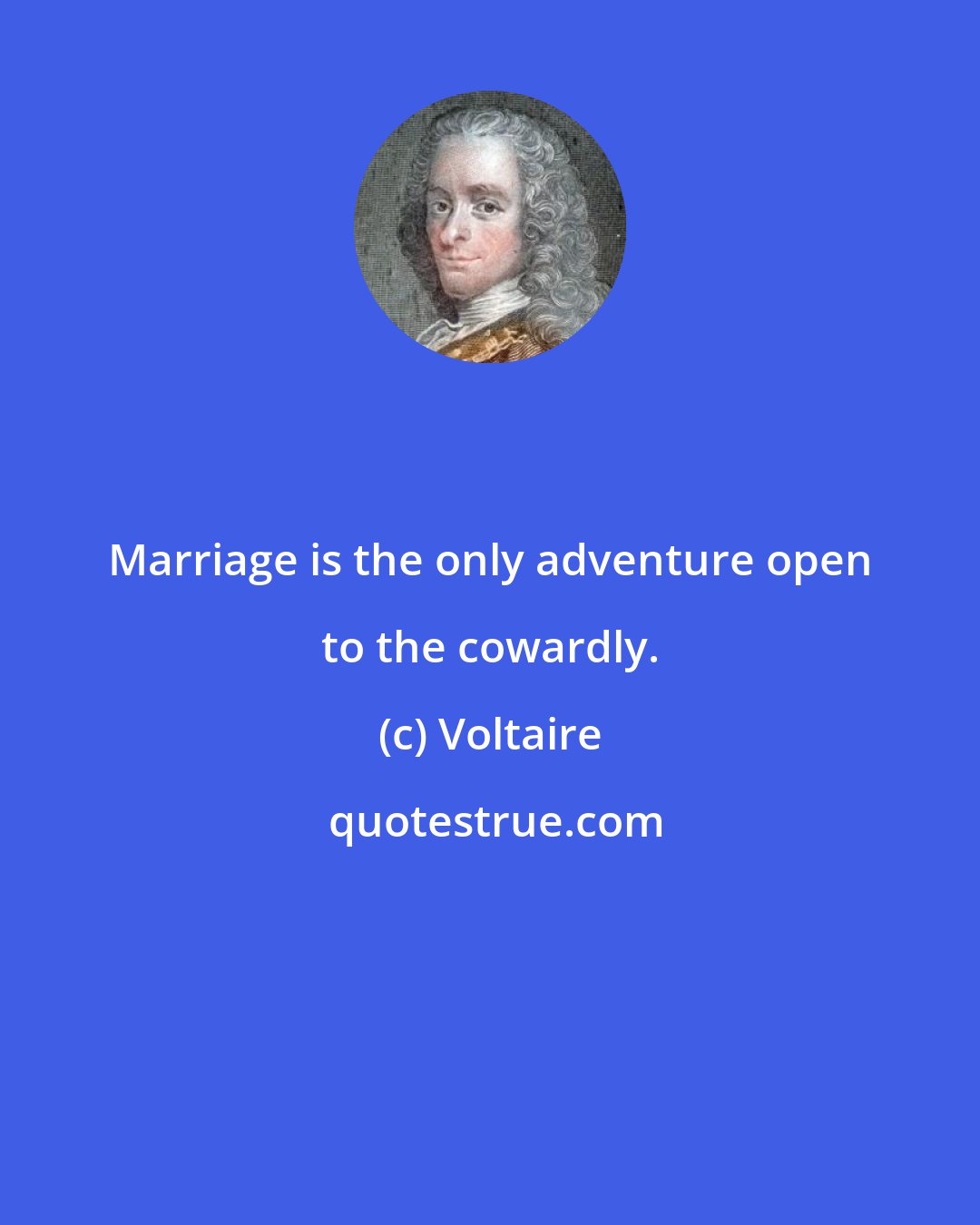 Voltaire: Marriage is the only adventure open to the cowardly.