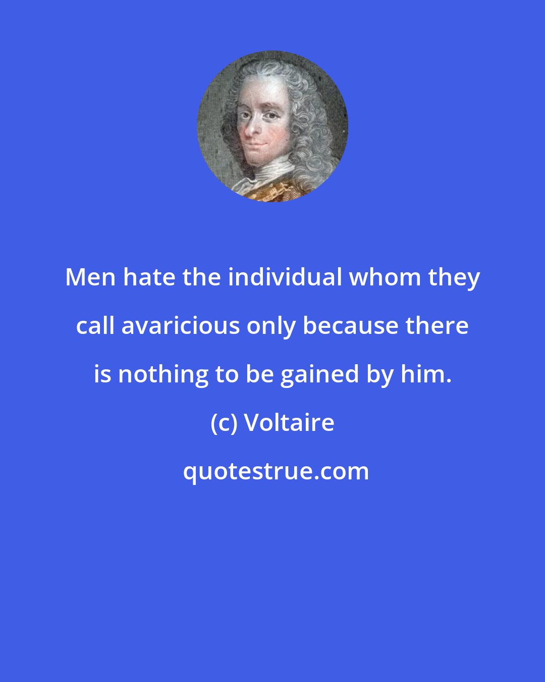 Voltaire: Men hate the individual whom they call avaricious only because there is nothing to be gained by him.