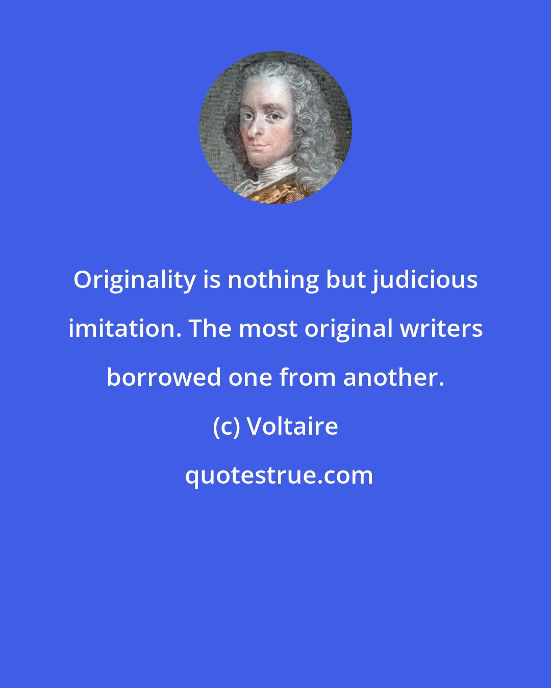 Voltaire: Originality is nothing but judicious imitation. The most original writers borrowed one from another.