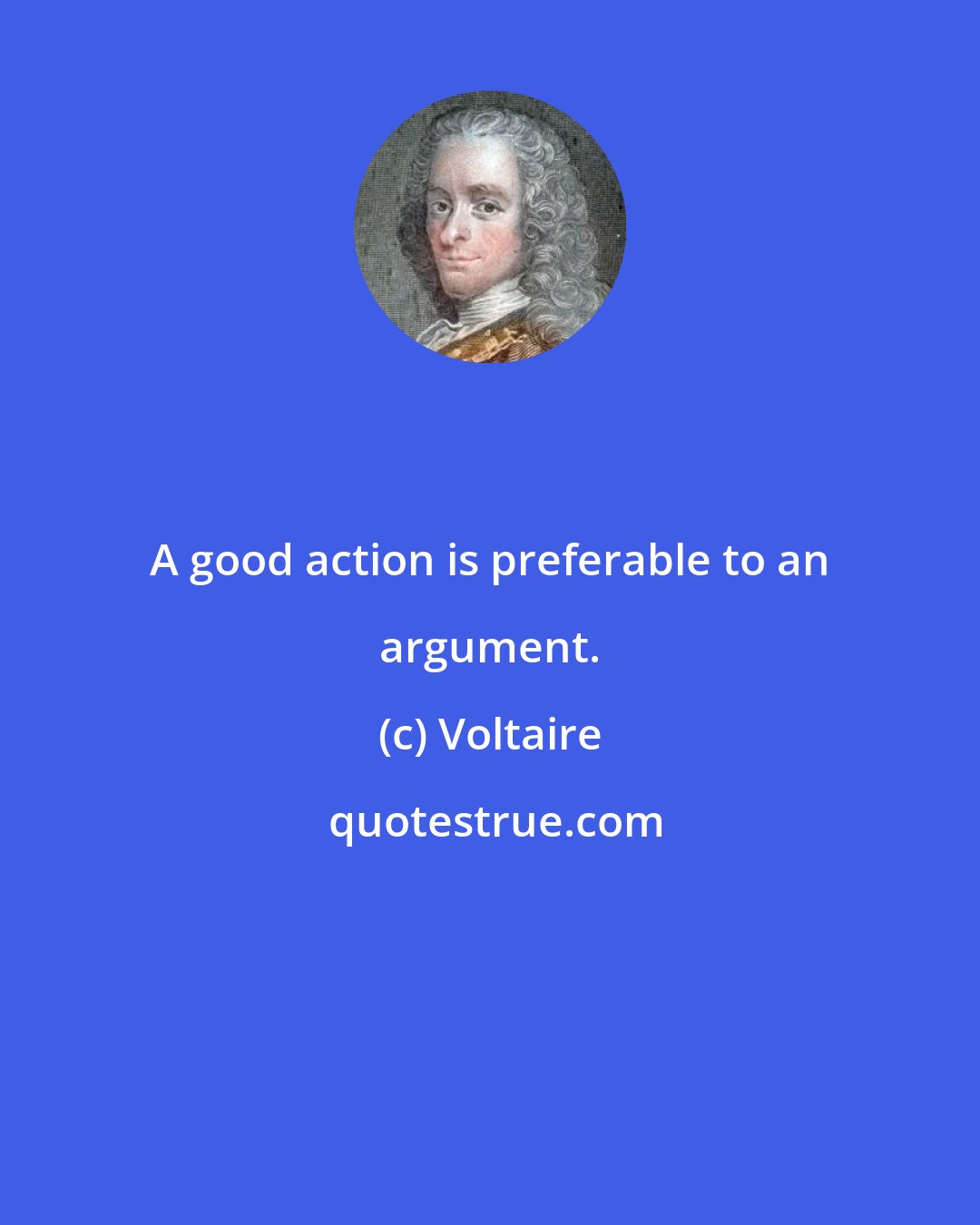 Voltaire: A good action is preferable to an argument.