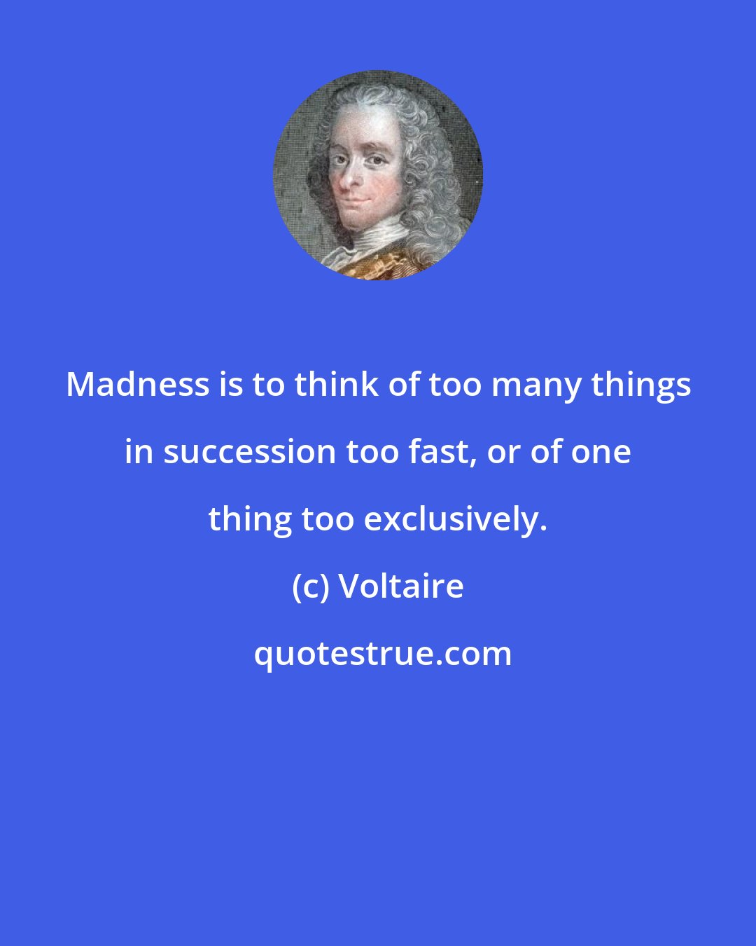 Voltaire: Madness is to think of too many things in succession too fast, or of one thing too exclusively.