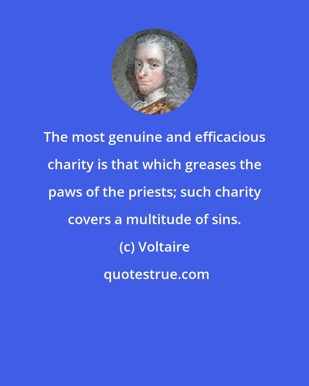 Voltaire: The most genuine and efficacious charity is that which greases the paws of the priests; such charity covers a multitude of sins.