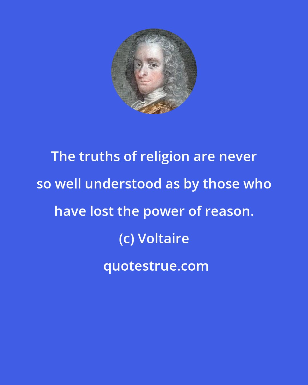 Voltaire: The truths of religion are never so well understood as by those who have lost the power of reason.