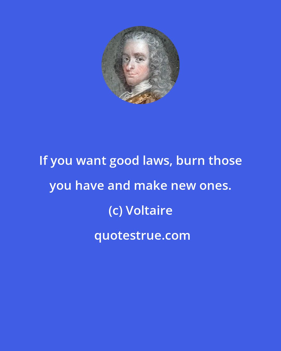 Voltaire: If you want good laws, burn those you have and make new ones.