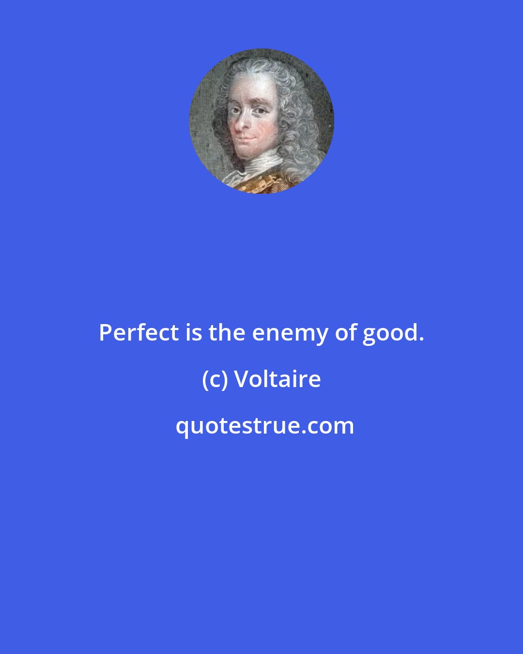 Voltaire: Perfect is the enemy of good.