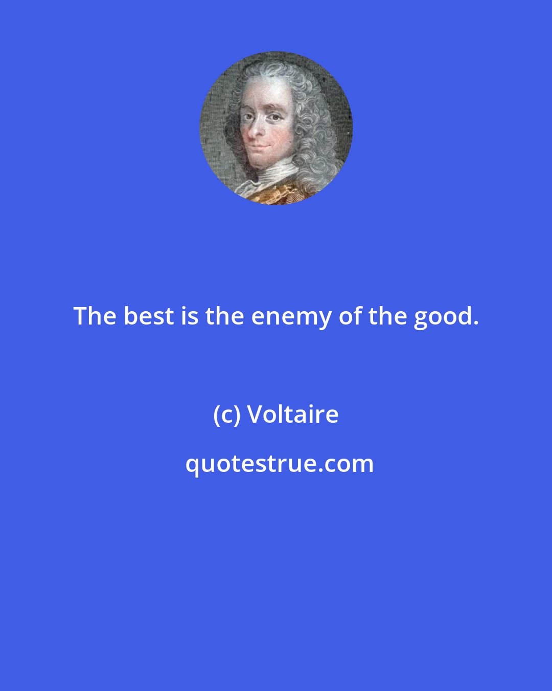Voltaire: The best is the enemy of the good.
