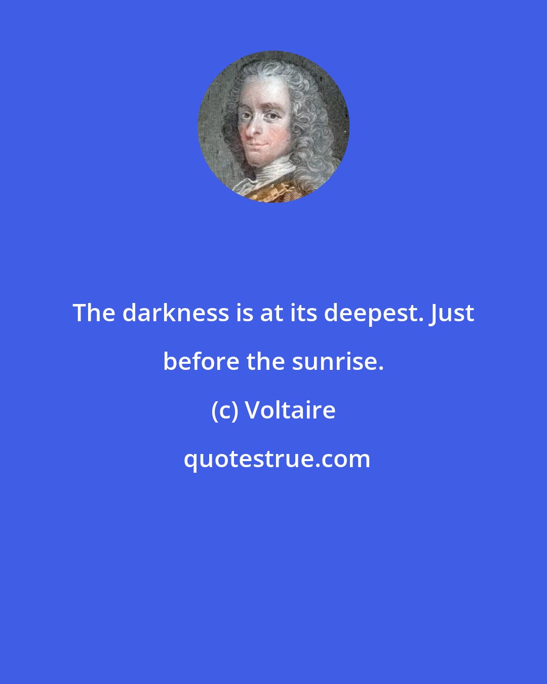 Voltaire: The darkness is at its deepest. Just before the sunrise.