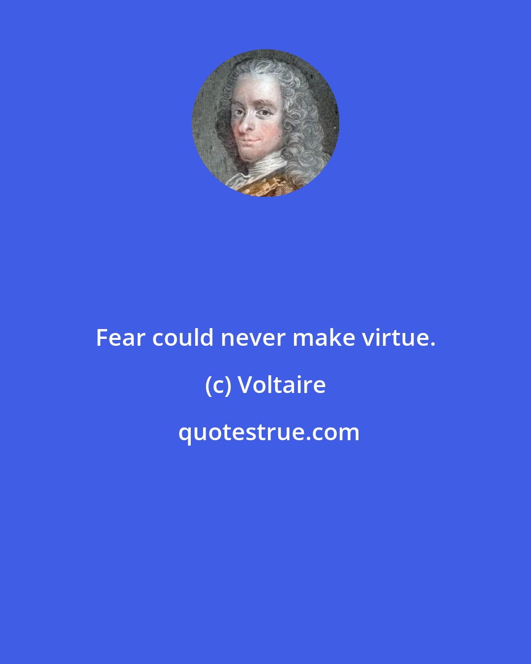 Voltaire: Fear could never make virtue.