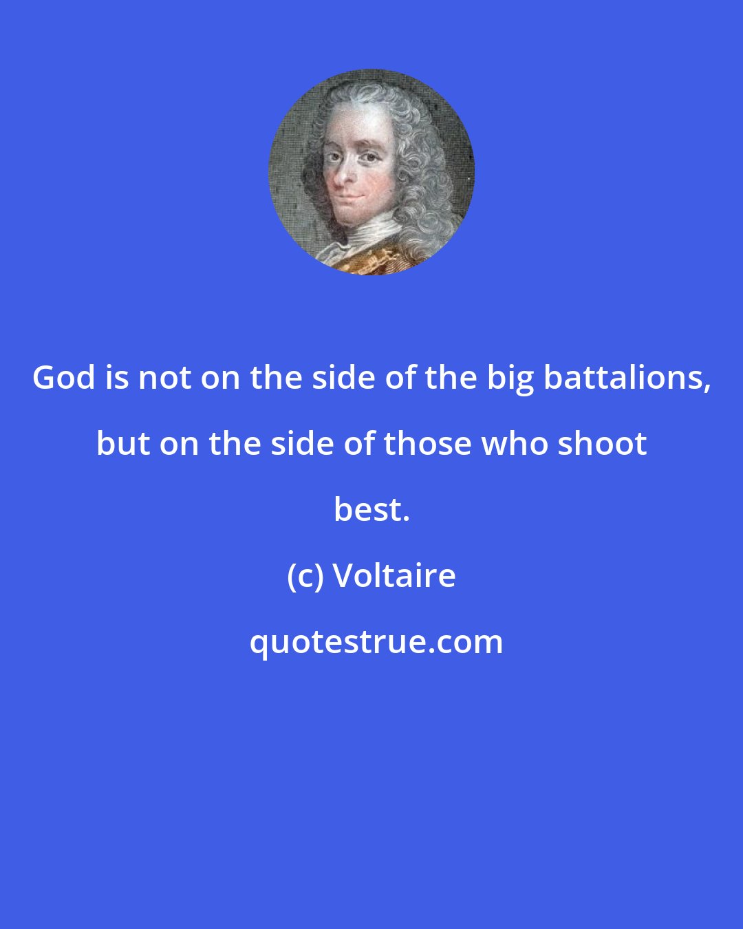 Voltaire: God is not on the side of the big battalions, but on the side of those who shoot best.