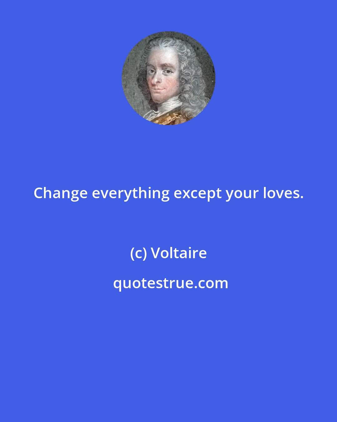 Voltaire: Change everything except your loves.