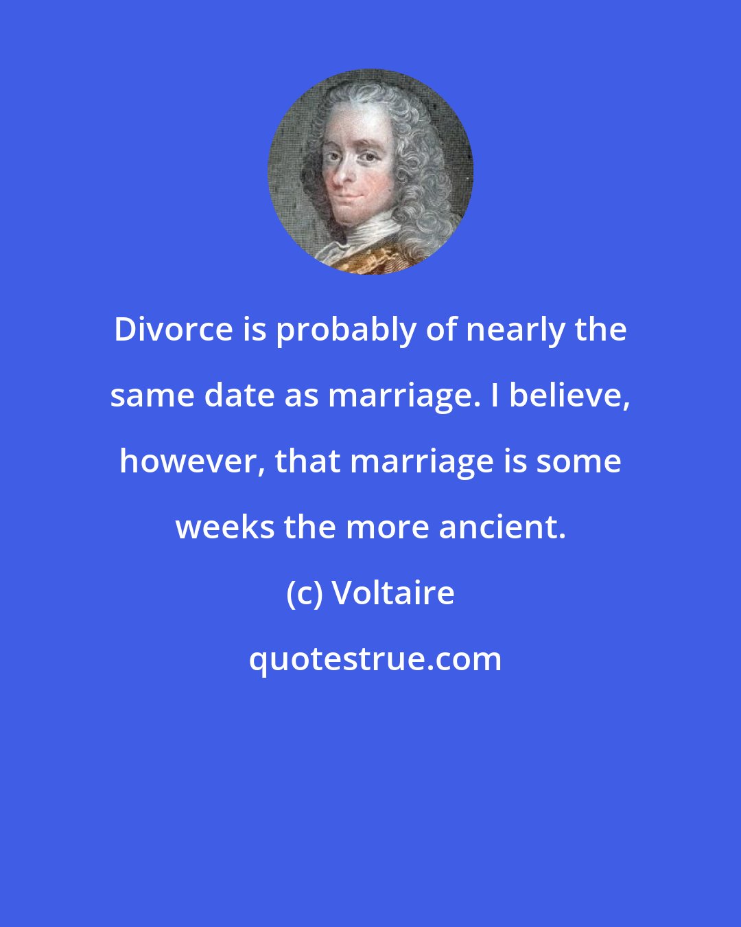Voltaire: Divorce is probably of nearly the same date as marriage. I believe, however, that marriage is some weeks the more ancient.