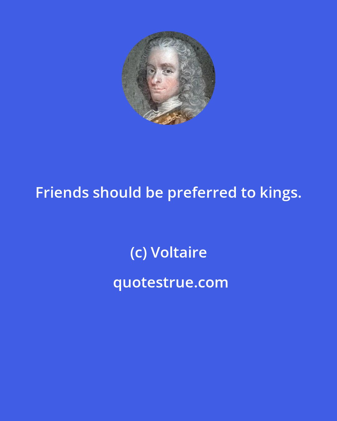 Voltaire: Friends should be preferred to kings.