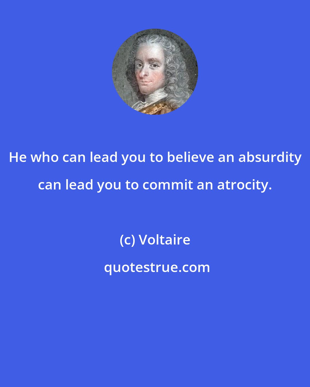 Voltaire: He who can lead you to believe an absurdity can lead you to commit an atrocity.