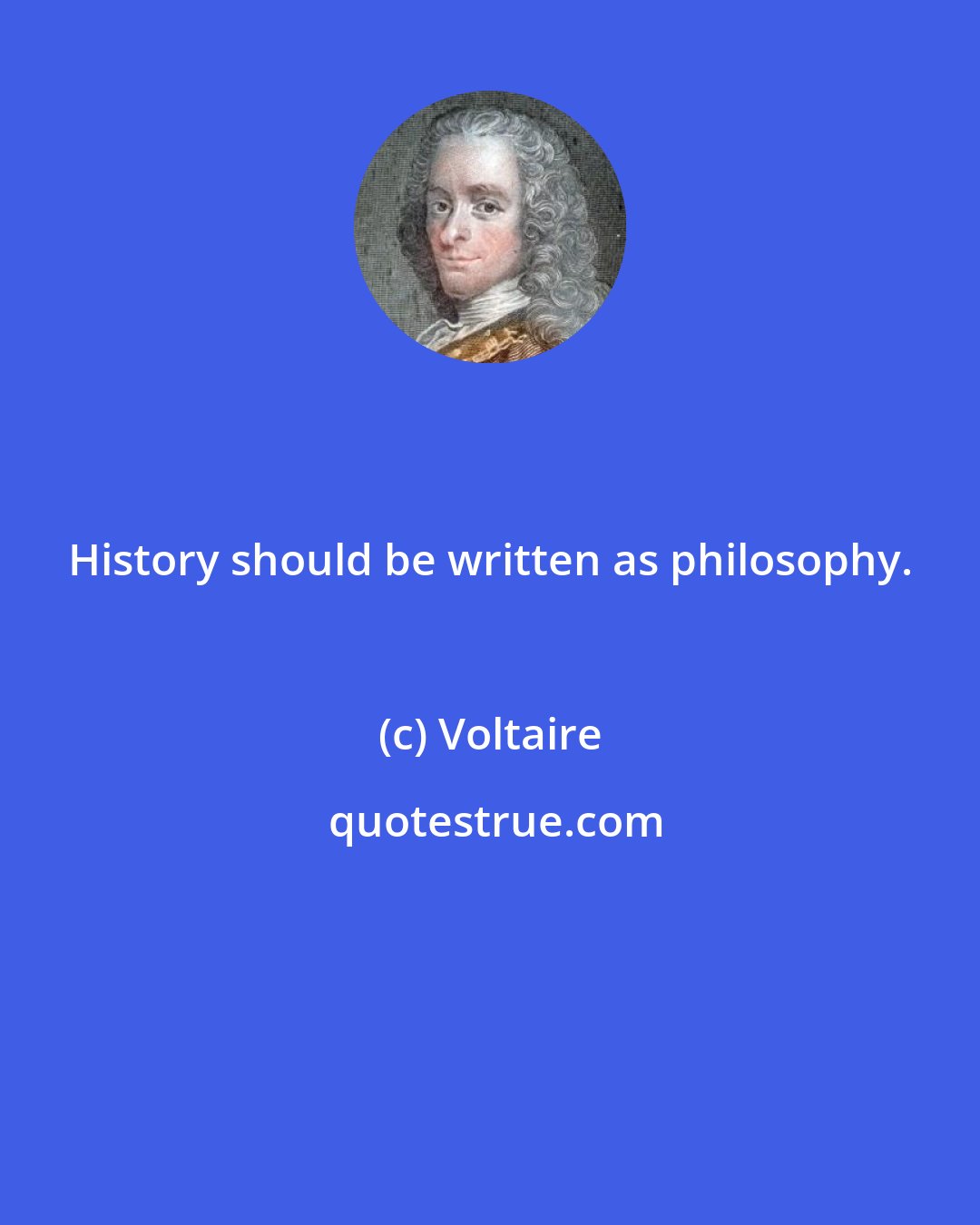 Voltaire: History should be written as philosophy.
