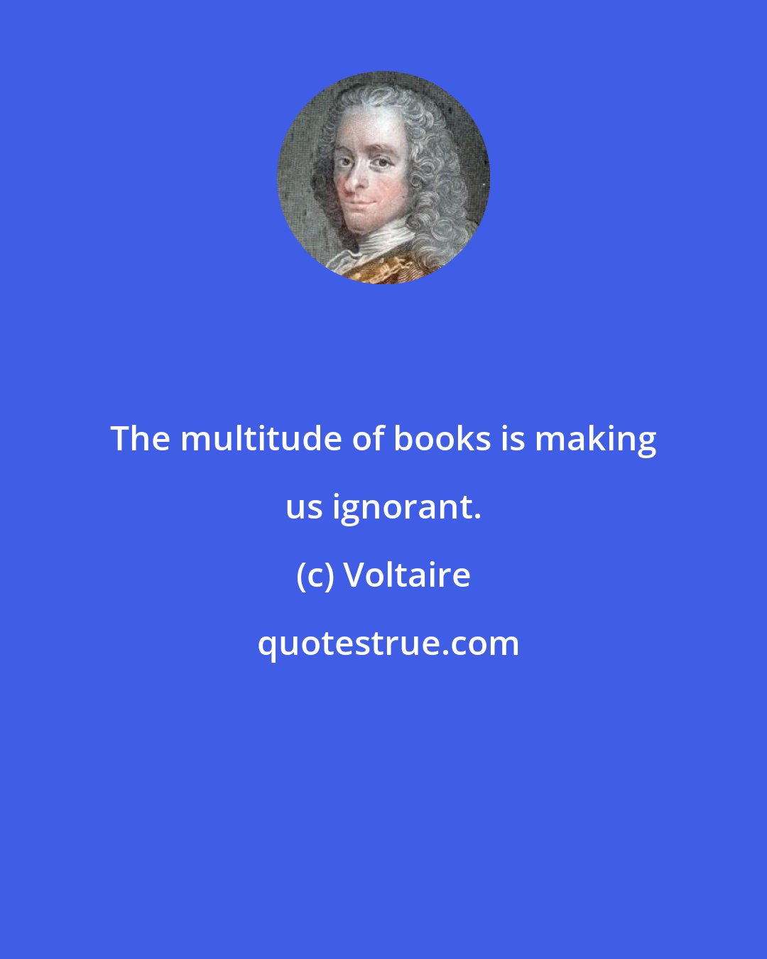 Voltaire: The multitude of books is making us ignorant.